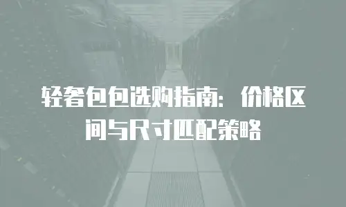 轻奢包包选购指南：价格区间与尺寸匹配策略