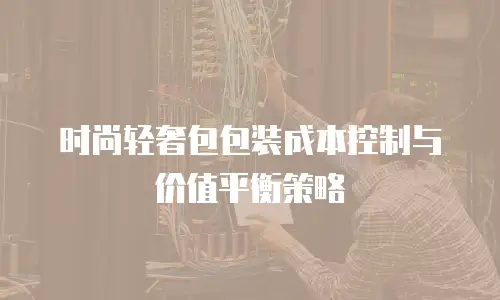 时尚轻奢包包装成本控制与价值平衡策略