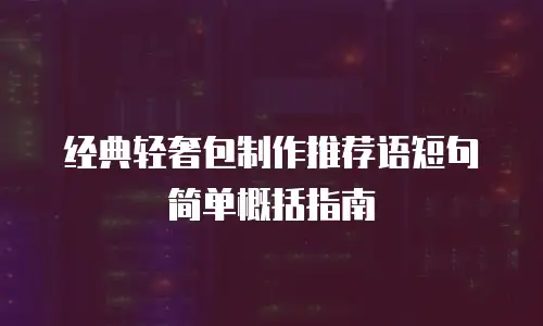 经典轻奢包制作推荐语短句简单概括指南