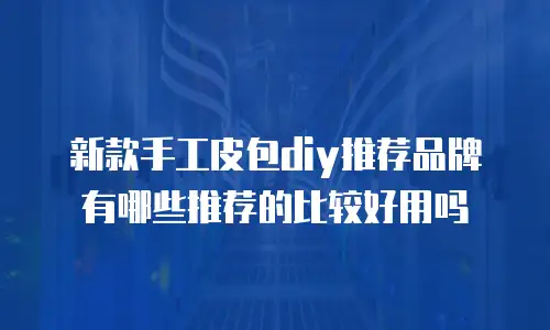 新款手工皮包diy推荐品牌有哪些推荐的比较好用吗