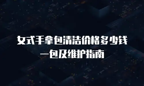 女式手拿包清洁价格多少钱一包及维护指南
