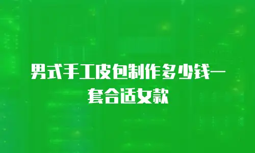 男式手工皮包制作多少钱一套合适女款