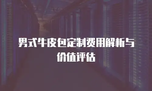 男式牛皮包定制费用解析与价值评估