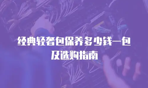 经典轻奢包保养多少钱一包及选购指南