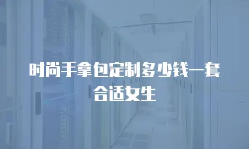 时尚手拿包定制多少钱一套合适女生