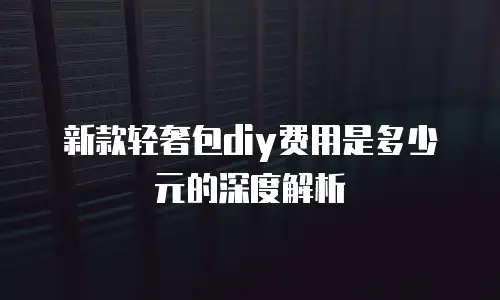 新款轻奢包diy费用是多少元的深度解析