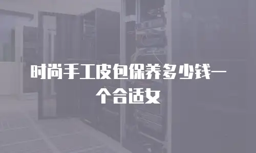 时尚手工皮包保养多少钱一个合适女