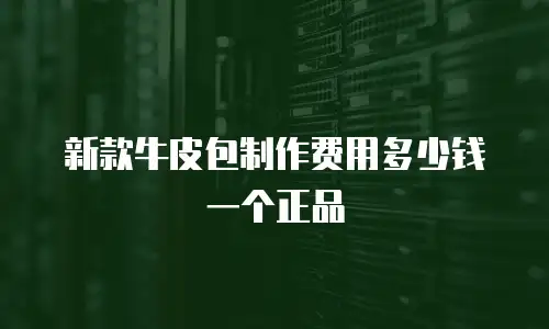 新款牛皮包制作费用多少钱一个正品