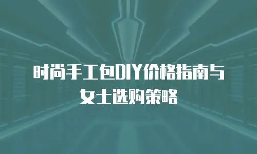 时尚手工包DIY价格指南与女士选购策略