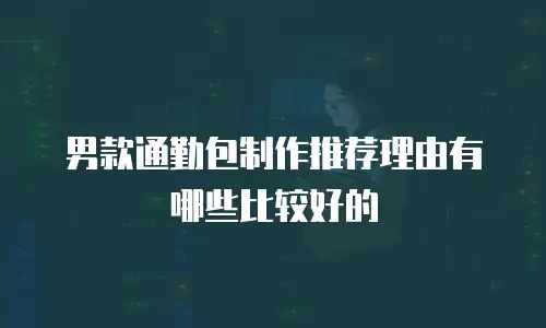 男款通勤包制作推荐理由有哪些比较好的