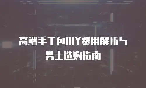 高端手工包DIY费用解析与男士选购指南
