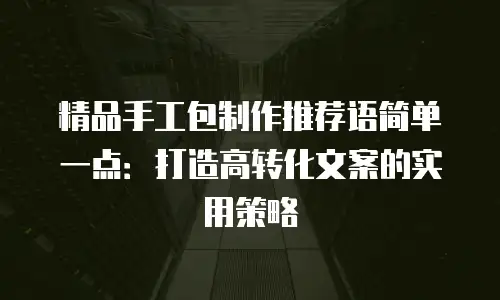 精品手工包制作推荐语简单一点：打造高转化文案的实用策略