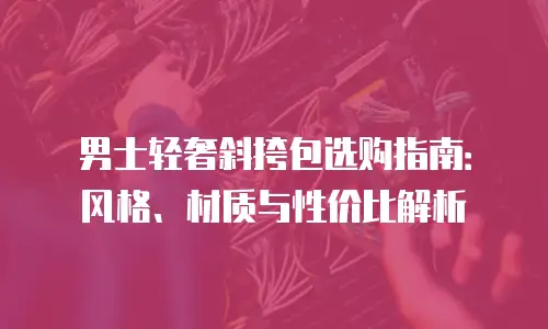 男士轻奢斜挎包选购指南：风格、材质与性价比解析