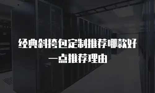 经典斜挎包定制推荐哪款好一点推荐理由