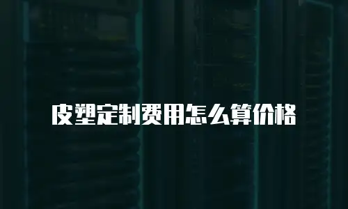 皮塑定制费用怎么算价格