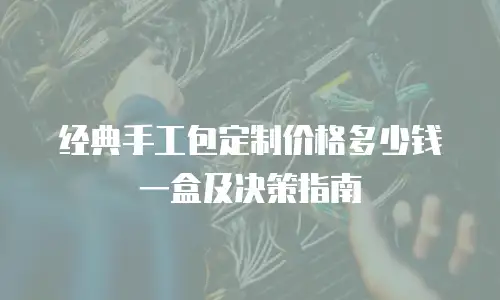 经典手工包定制价格多少钱一盒及决策指南
