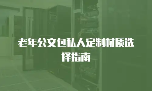 老年公文包私人定制材质选择指南