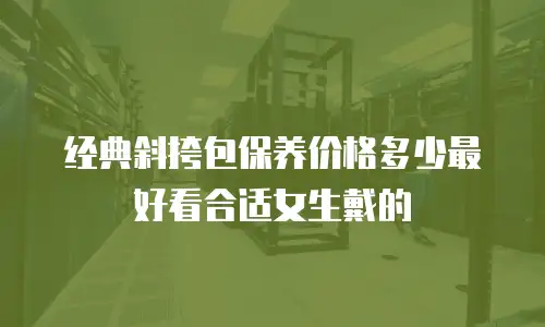 经典斜挎包保养价格多少最好看合适女生戴的