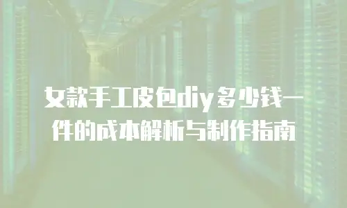 女款手工皮包diy多少钱一件的成本解析与制作指南