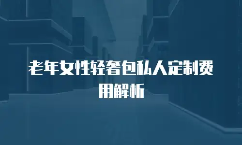 老年女性轻奢包私人定制费用解析
