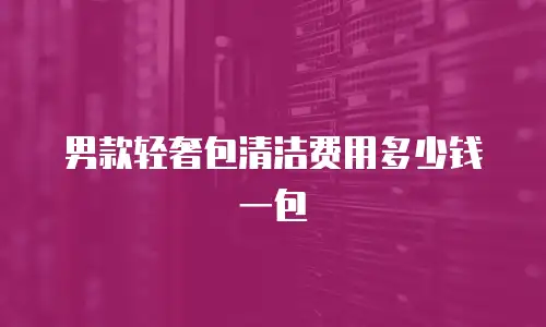 男款轻奢包清洁费用多少钱一包