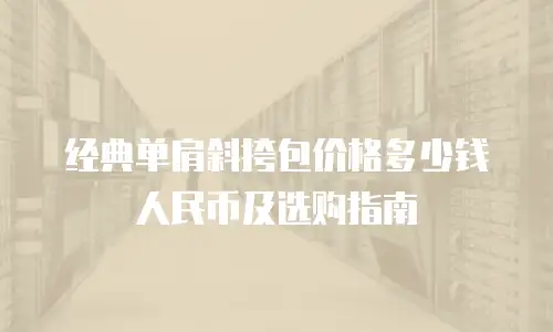 经典单肩斜挎包价格多少钱人民币及选购指南