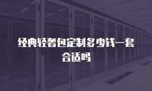 经典轻奢包定制多少钱一套合适吗