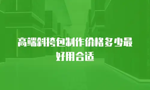 高端斜挎包制作价格多少最好用合适
