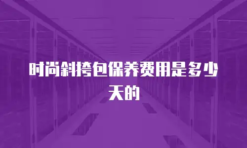 时尚斜挎包保养费用是多少天的