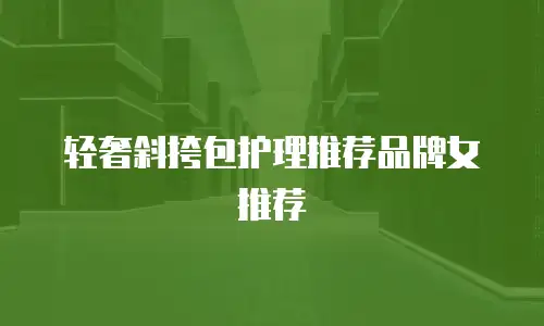 轻奢斜挎包护理推荐品牌女推荐