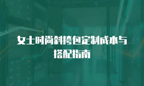 女士时尚斜挎包定制成本与搭配指南