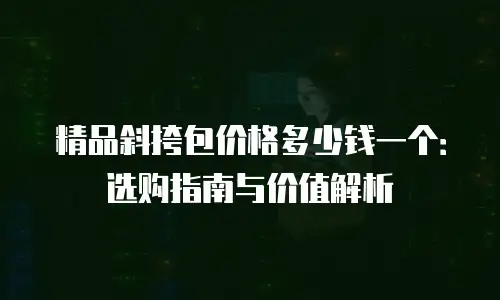 精品斜挎包价格多少钱一个：选购指南与价值解析