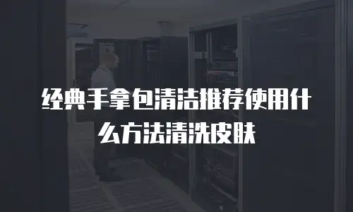 经典手拿包清洁推荐使用什么方法清洗皮肤