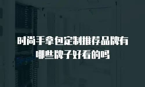 时尚手拿包定制推荐品牌有哪些牌子好看的吗