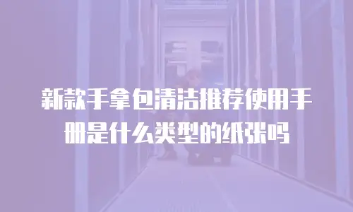 新款手拿包清洁推荐使用手册是什么类型的纸张吗