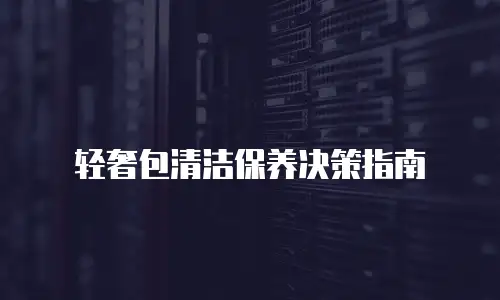 轻奢包清洁保养决策指南