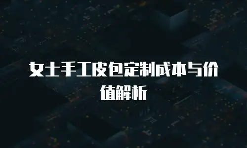 女士手工皮包定制成本与价值解析