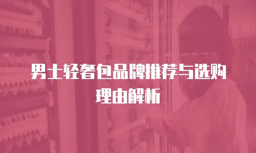 男士轻奢包品牌推荐与选购理由解析