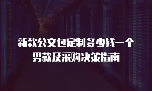 新款公文包定制多少钱一个男款及采购决策指南