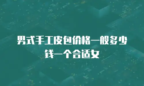 男式手工皮包价格一般多少钱一个合适女