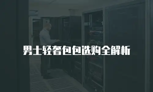 男士轻奢包包选购全解析