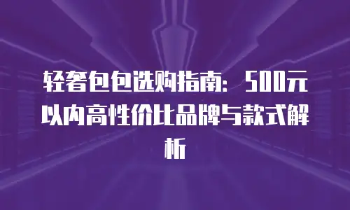 轻奢包包选购指南：500元以内高性价比品牌与款式解析