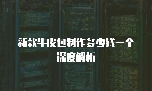 新款牛皮包制作多少钱一个深度解析