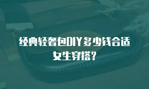 经典轻奢包DIY多少钱合适女生穿搭？