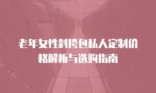 老年女性斜挎包私人定制价格解析与选购指南