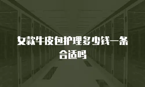 女款牛皮包护理多少钱一条合适吗