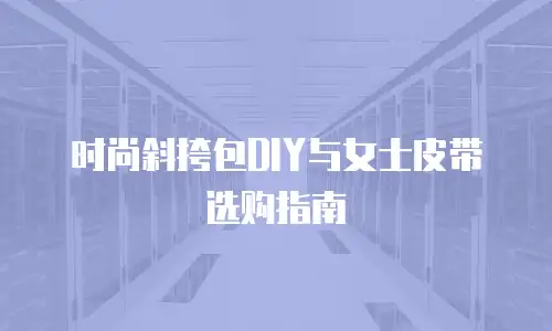 时尚斜挎包DIY与女士皮带选购指南