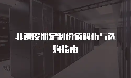 非遗皮雕定制价值解析与选购指南