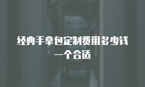 经典手拿包定制费用多少钱一个合适