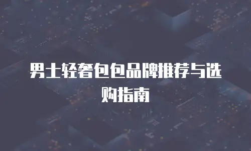 男士轻奢包包品牌推荐与选购指南